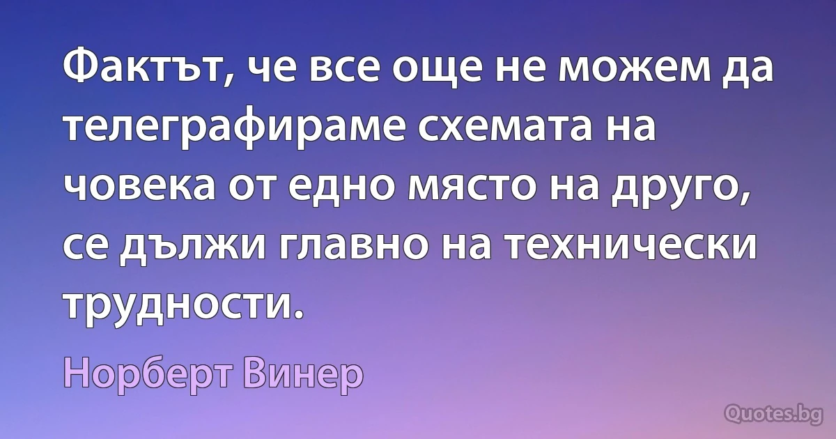 Фактът, че все още не можем да телеграфираме схемата на човека от едно място на друго, се дължи главно на технически трудности. (Норберт Винер)