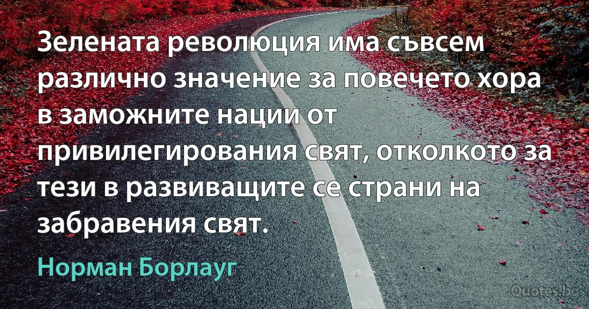 Зелената революция има съвсем различно значение за повечето хора в заможните нации от привилегирования свят, отколкото за тези в развиващите се страни на забравения свят. (Норман Борлауг)