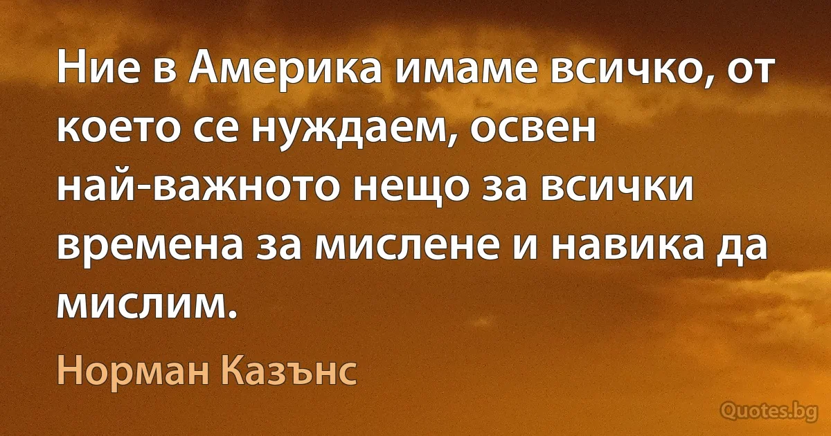 Ние в Америка имаме всичко, от което се нуждаем, освен най-важното нещо за всички времена за мислене и навика да мислим. (Норман Казънс)