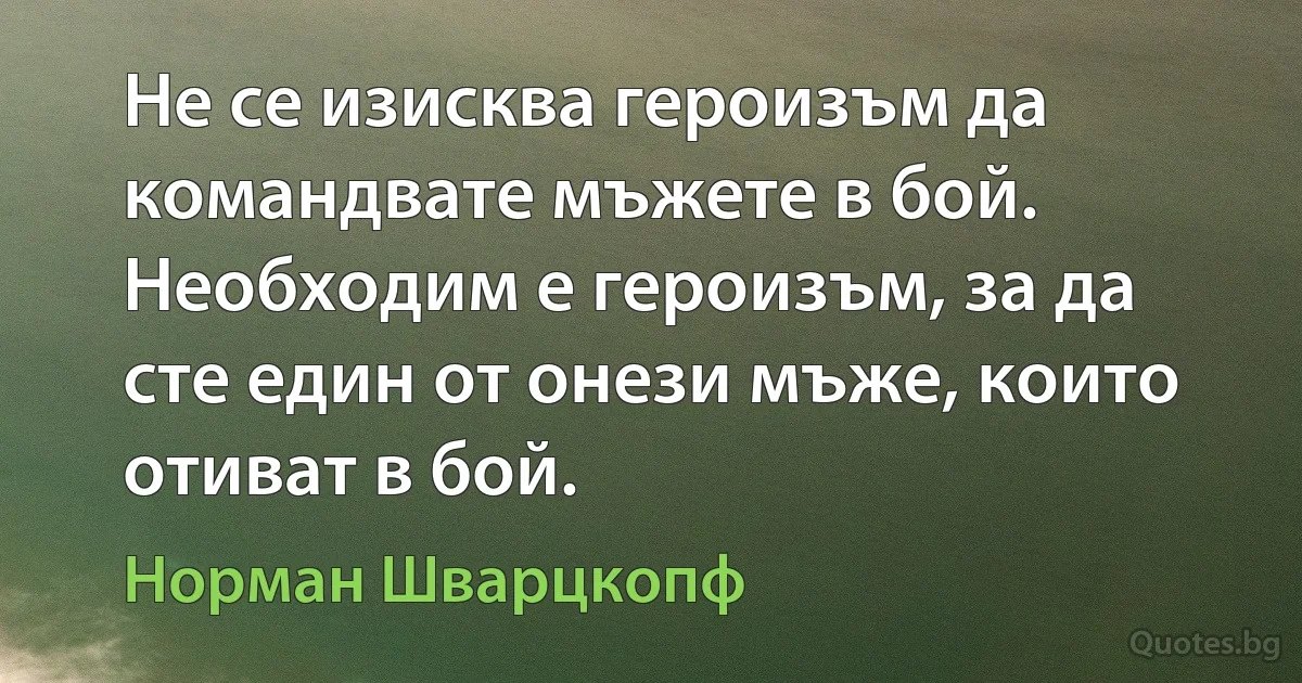 Не се изисква героизъм да командвате мъжете в бой. Необходим е героизъм, за да сте един от онези мъже, които отиват в бой. (Норман Шварцкопф)