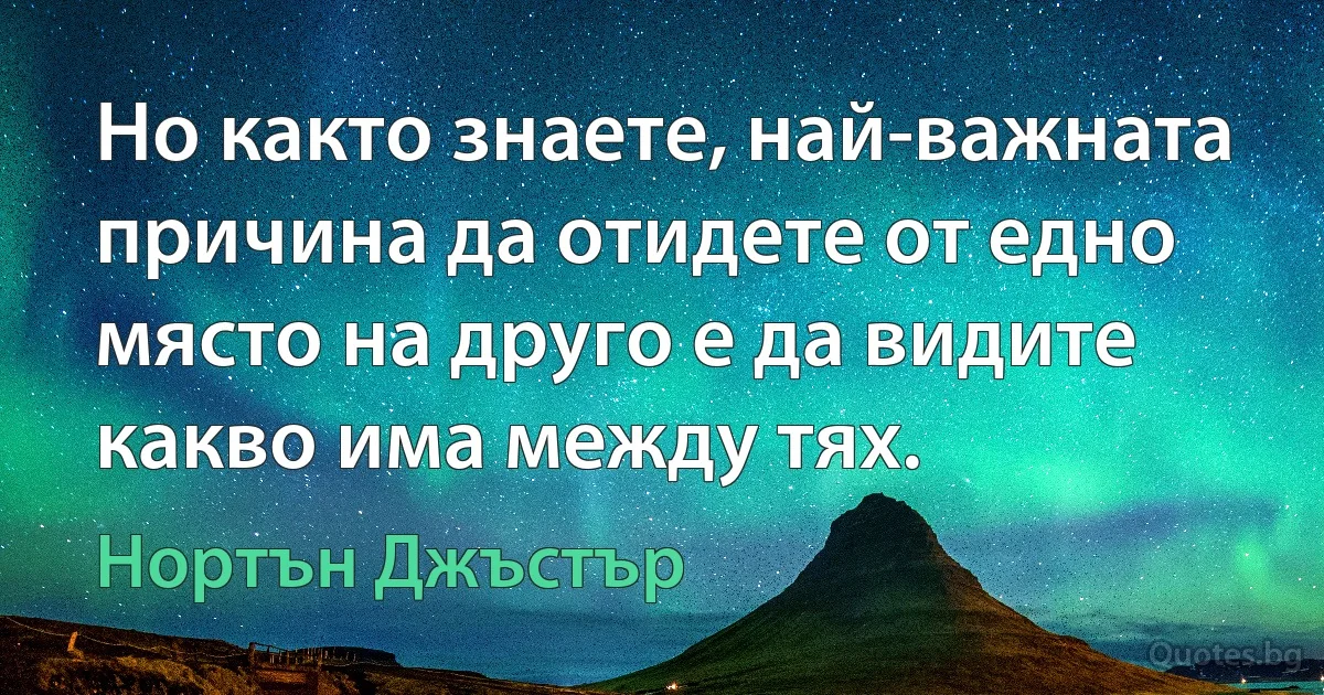 Но както знаете, най-важната причина да отидете от едно място на друго е да видите какво има между тях. (Нортън Джъстър)