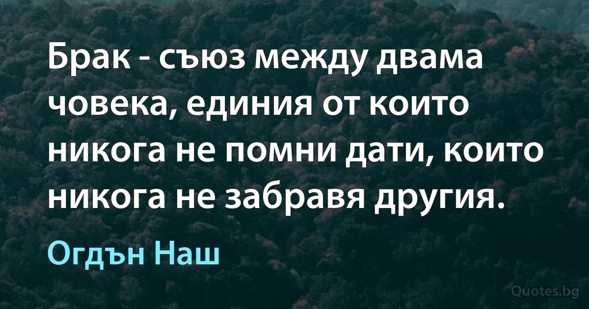 Брак - съюз между двама човека, единия от които никога не помни дати, които никога не забравя другия. (Огдън Наш)