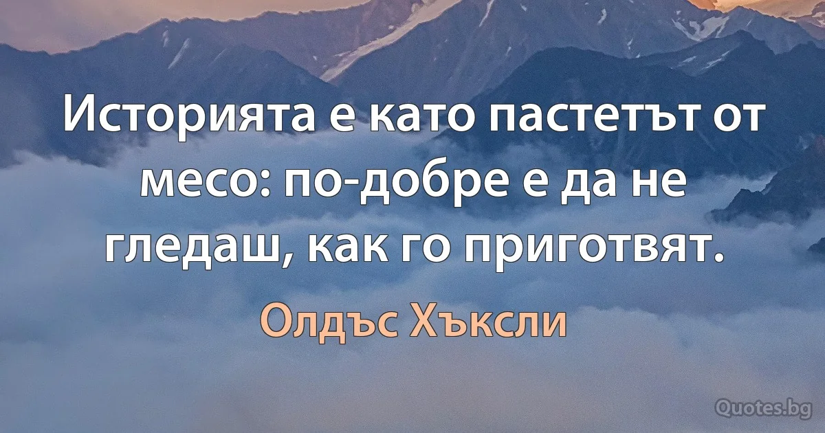 Историята е като пастетът от месо: по-добре е да не гледаш, как го приготвят. (Олдъс Хъксли)