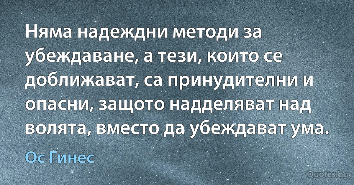 Няма надеждни методи за убеждаване, а тези, които се доближават, са принудителни и опасни, защото надделяват над волята, вместо да убеждават ума. (Ос Гинес)