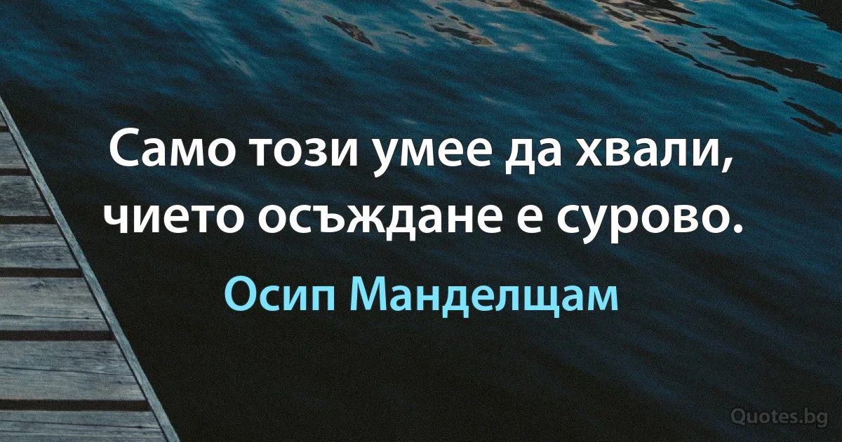 Само този умее да хвали, чието осъждане е сурово. (Осип Манделщам)