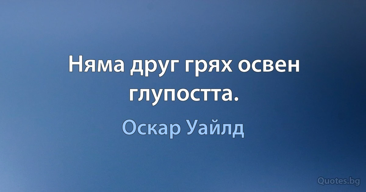 Няма друг грях освен глупостта. (Оскар Уайлд)