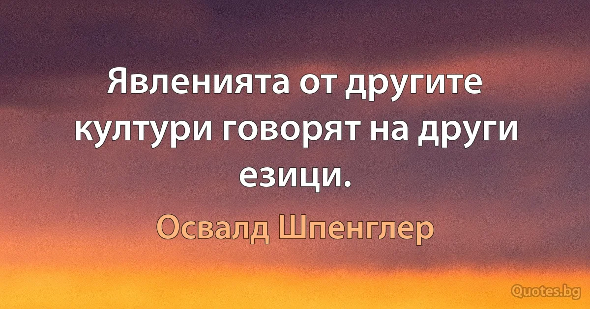 Явленията от другите култури говорят на други езици. (Освалд Шпенглер)