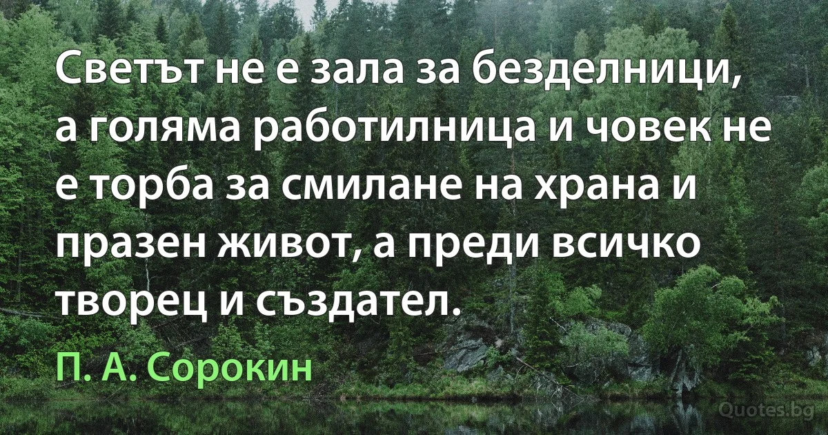 Светът не е зала за безделници, а голяма работилница и човек не е торба за смилане на храна и празен живот, а преди всичко творец и създател. (П. А. Сорокин)