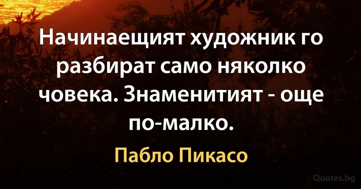 Начинаещият художник го разбират само няколко човека. Знаменитият - още по-малко. (Пабло Пикасо)