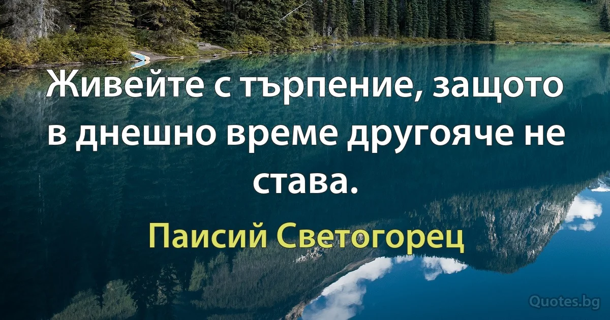 Живейте с търпение, защото в днешно време другояче не става. (Паисий Светогорец)