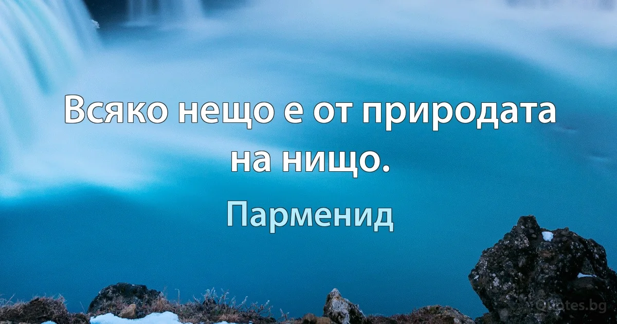 Всяко нещо е от природата на нищо. (Парменид)