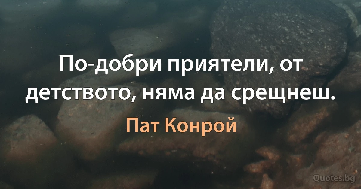 По-добри приятели, от детството, няма да срещнеш. (Пат Конрой)