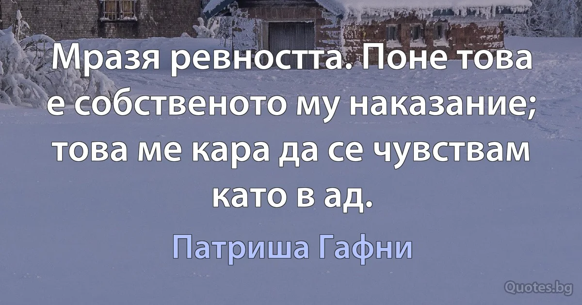 Мразя ревността. Поне това е собственото му наказание; това ме кара да се чувствам като в ад. (Патриша Гафни)