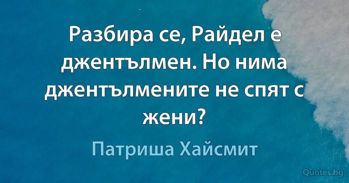 Разбира се, Райдел е джентълмен. Но нима джентълмените не спят с жени? (Патриша Хайсмит)