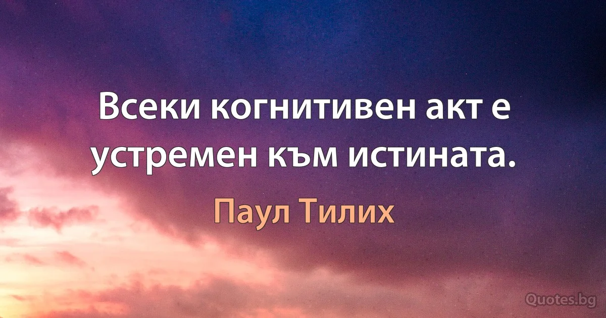 Всеки когнитивен акт е устремен към истината. (Паул Тилих)