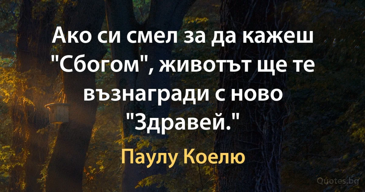 Ако си смел за да кажеш "Сбогом", животът ще те възнагради с ново "Здравей." (Паулу Коелю)