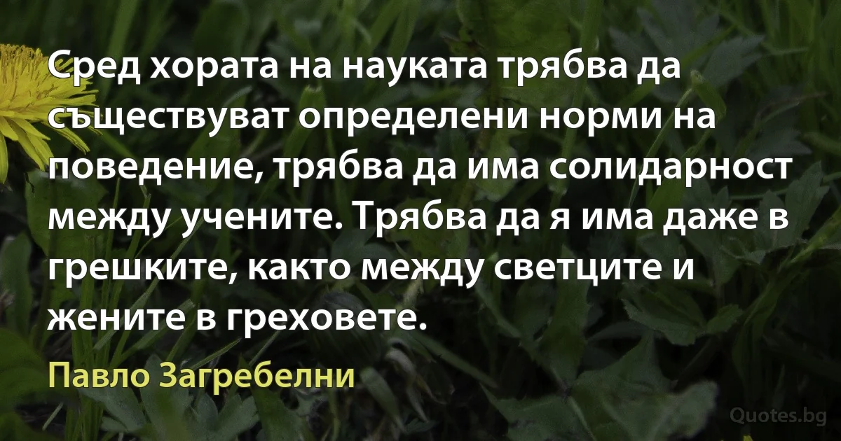 Сред хората на науката трябва да съществуват определени норми на поведение, трябва да има солидарност между учените. Трябва да я има даже в грешките, както между светците и жените в греховете. (Павло Загребелни)