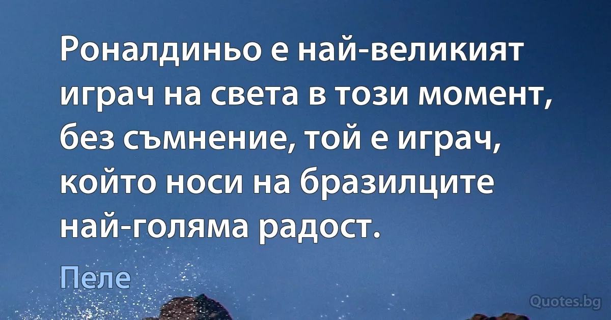 Роналдиньо е най-великият играч на света в този момент, без съмнение, той е играч, който носи на бразилците най-голяма радост. (Пеле)