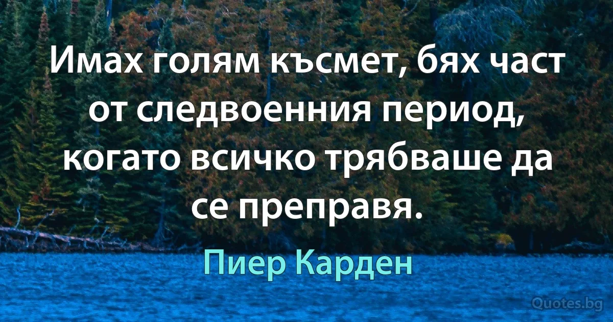 Имах голям късмет, бях част от следвоенния период, когато всичко трябваше да се преправя. (Пиер Карден)