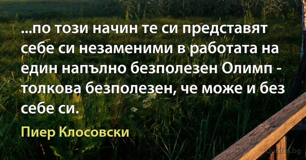 ...по този начин те си представят себе си незаменими в работата на един напълно безполезен Олимп - толкова безполезен, че може и без себе си. (Пиер Клосовски)