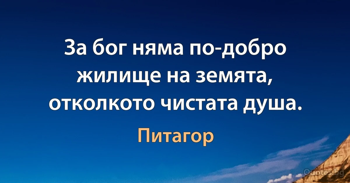 За бог няма по-добро жилище на земята, отколкото чистата душа. (Питагор)