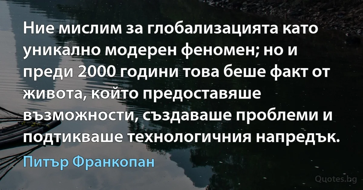 Ние мислим за глобализацията като уникално модерен феномен; но и преди 2000 години това беше факт от живота, който предоставяше възможности, създаваше проблеми и подтикваше технологичния напредък. (Питър Франкопан)