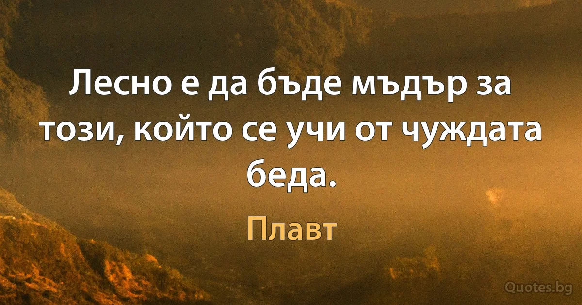 Лесно е да бъде мъдър за този, който се учи от чуждата беда. (Плавт)