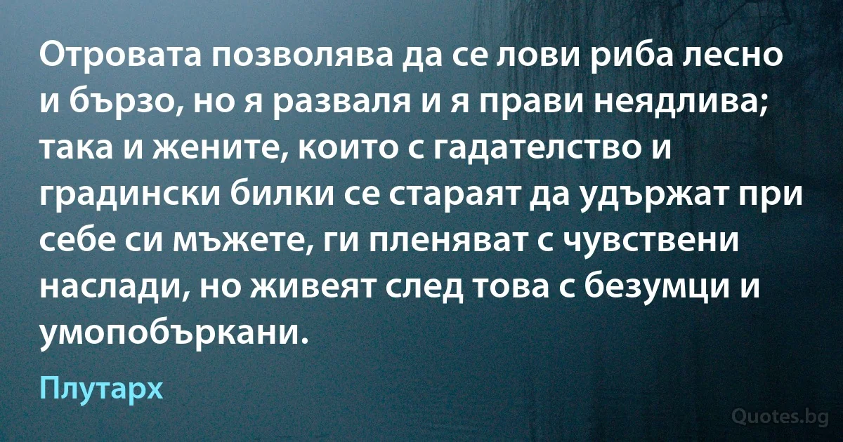 Отровата позволява да се лови риба лесно и бързо, но я разваля и я прави неядлива; така и жените, които с гадателство и градински билки се стараят да удържат при себе си мъжете, ги пленяват с чувствени наслади, но живеят след това с безумци и умопобъркани. (Плутарх)