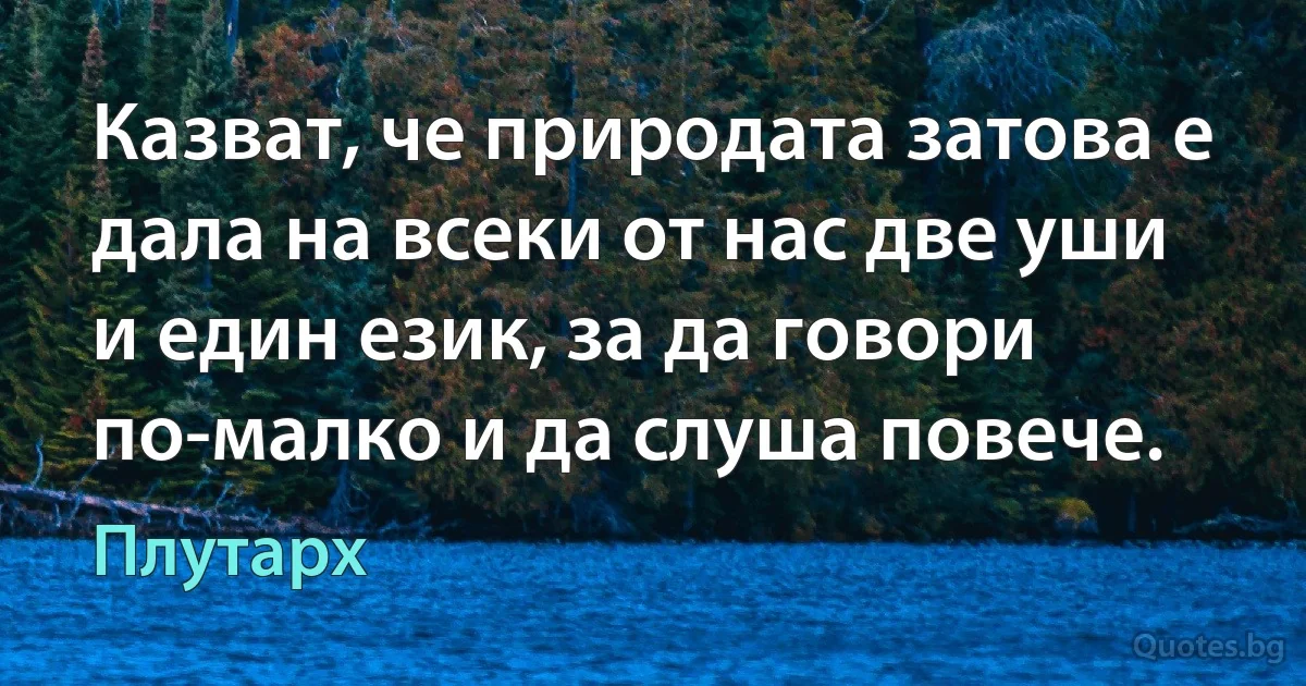 Казват, че природата затова е дала на всеки от нас две уши и един език, за да говори по-малко и да слуша повече. (Плутарх)