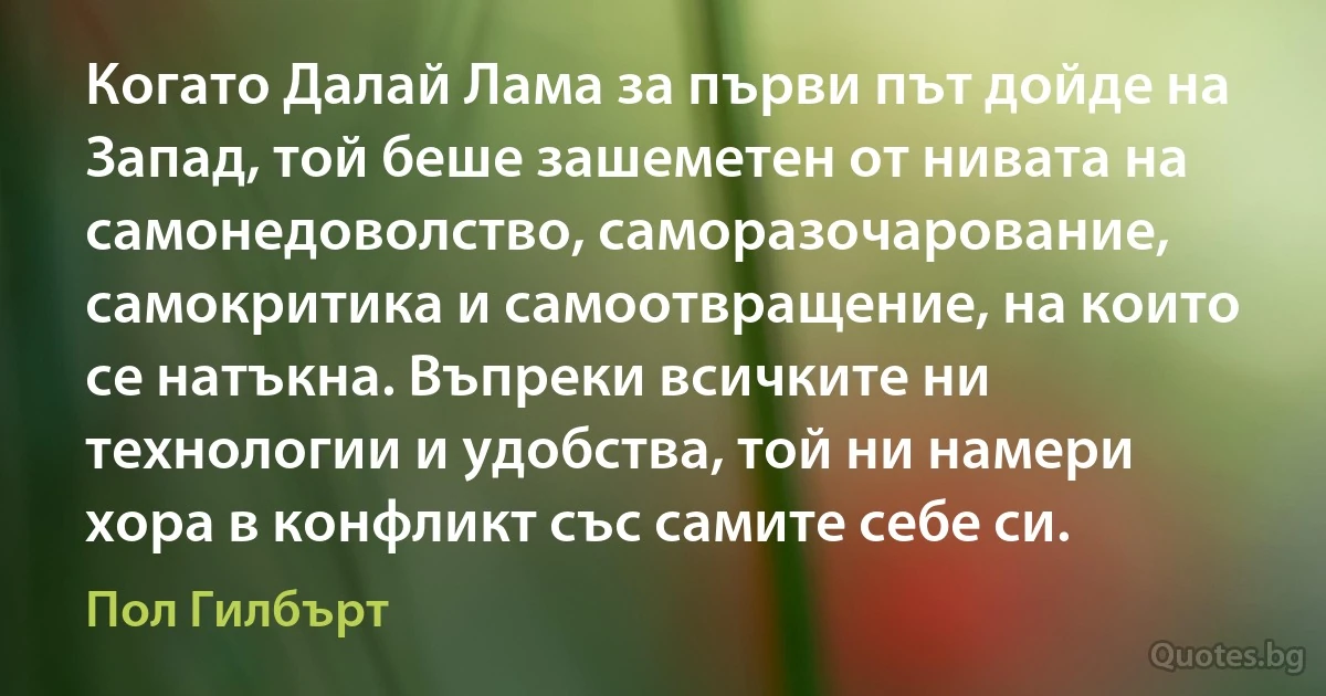 Когато Далай Лама за първи път дойде на Запад, той беше зашеметен от нивата на самонедоволство, саморазочарование, самокритика и самоотвращение, на които се натъкна. Въпреки всичките ни технологии и удобства, той ни намери хора в конфликт със самите себе си. (Пол Гилбърт)