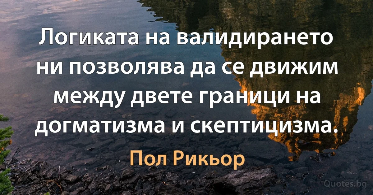 Логиката на валидирането ни позволява да се движим между двете граници на догматизма и скептицизма. (Пол Рикьор)