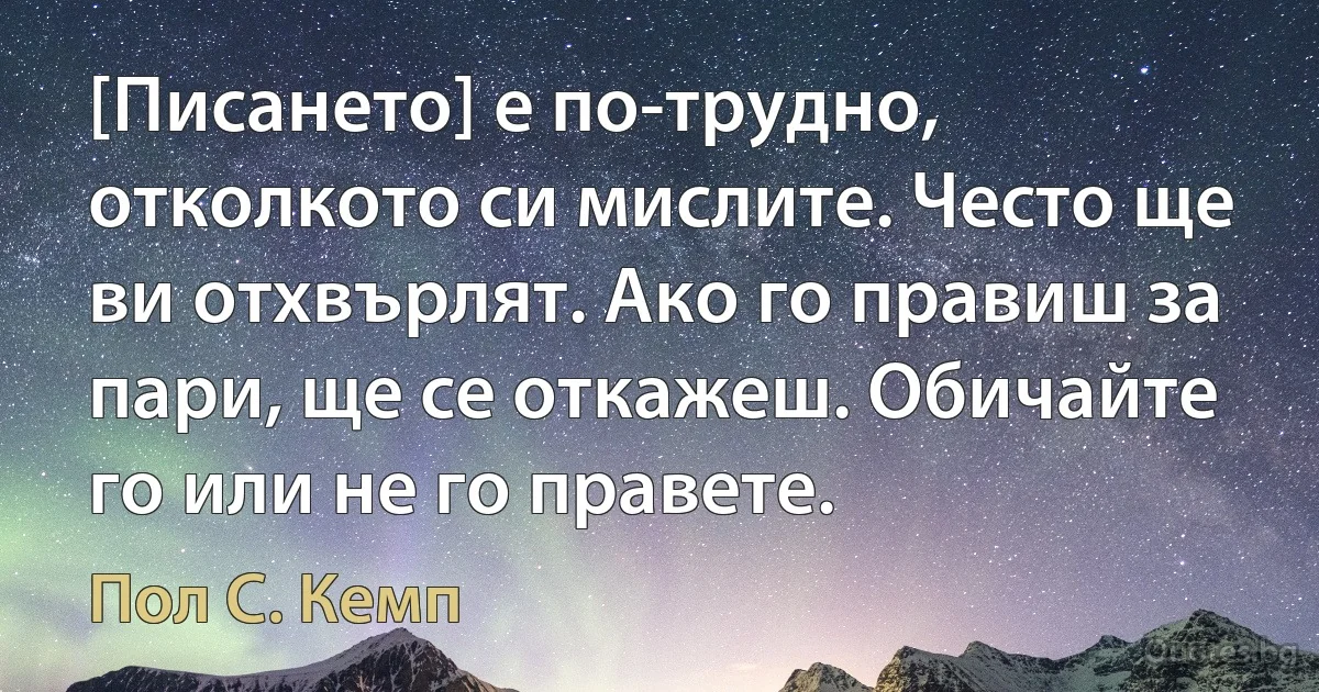 [Писането] е по-трудно, отколкото си мислите. Често ще ви отхвърлят. Ако го правиш за пари, ще се откажеш. Обичайте го или не го правете. (Пол С. Кемп)