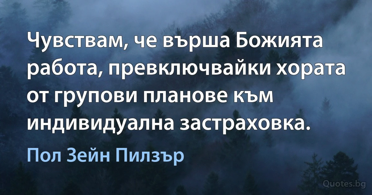 Чувствам, че върша Божията работа, превключвайки хората от групови планове към индивидуална застраховка. (Пол Зейн Пилзър)