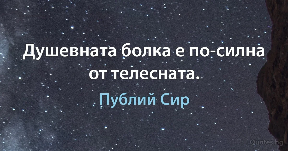 Душевната болка е по-силна от телесната. (Публий Сир)