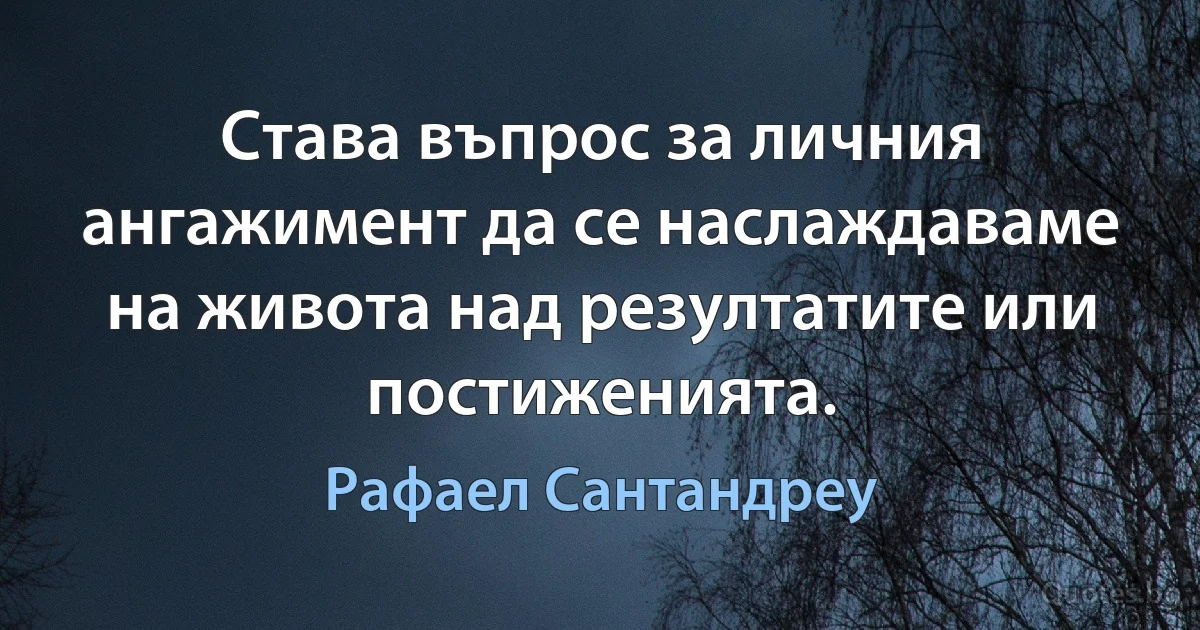 Става въпрос за личния ангажимент да се наслаждаваме на живота над резултатите или постиженията. (Рафаел Сантандреу)