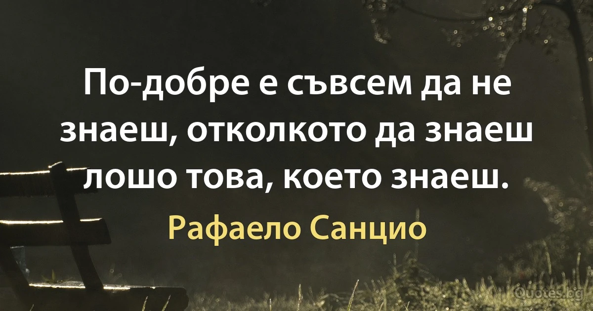 По-добре е съвсем да не знаеш, отколкото да знаеш лошо това, което знаеш. (Рафаело Санцио)