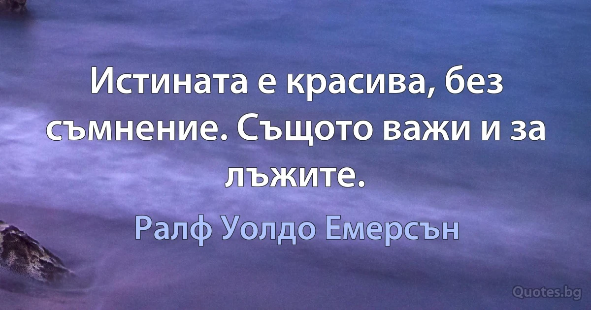 Истината е красива, без съмнение. Същото важи и за лъжите. (Ралф Уолдо Емерсън)