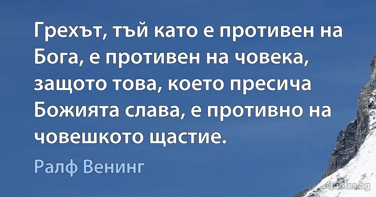 Грехът, тъй като е противен на Бога, е противен на човека, защото това, което пресича Божията слава, е противно на човешкото щастие. (Ралф Венинг)