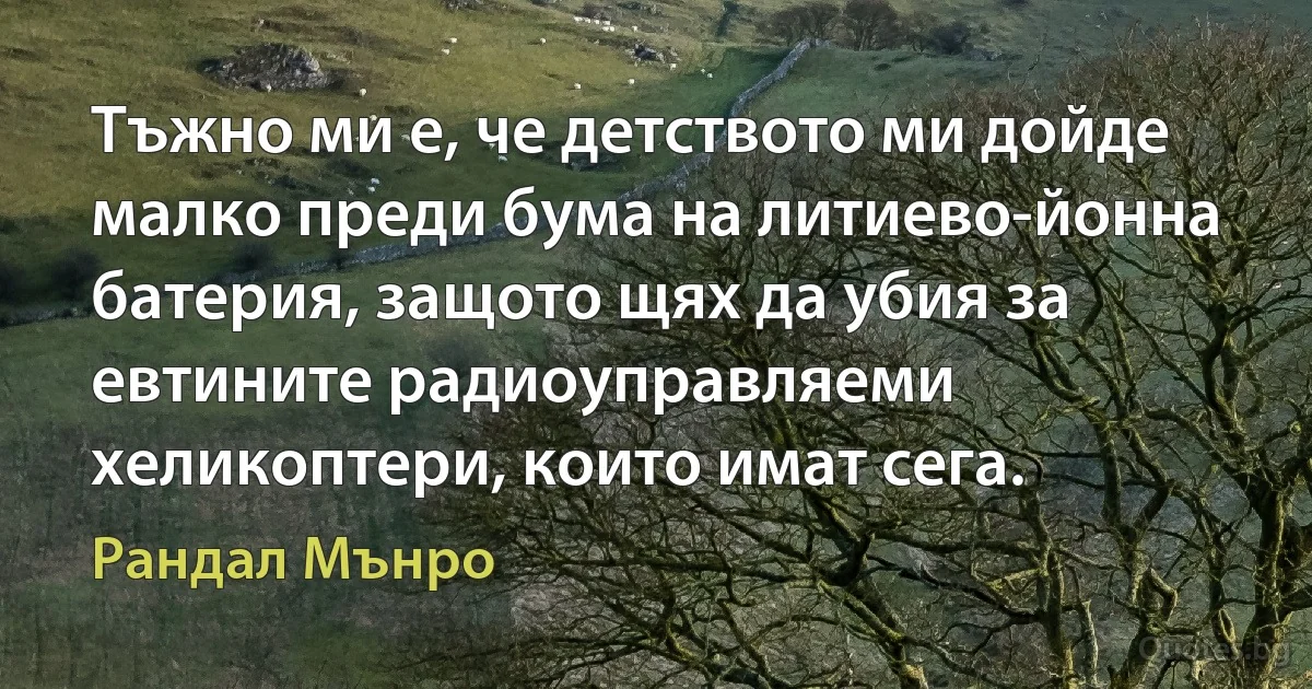 Тъжно ми е, че детството ми дойде малко преди бума на литиево-йонна батерия, защото щях да убия за евтините радиоуправляеми хеликоптери, които имат сега. (Рандал Мънро)