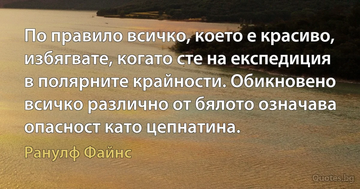 По правило всичко, което е красиво, избягвате, когато сте на експедиция в полярните крайности. Обикновено всичко различно от бялото означава опасност като цепнатина. (Ранулф Файнс)