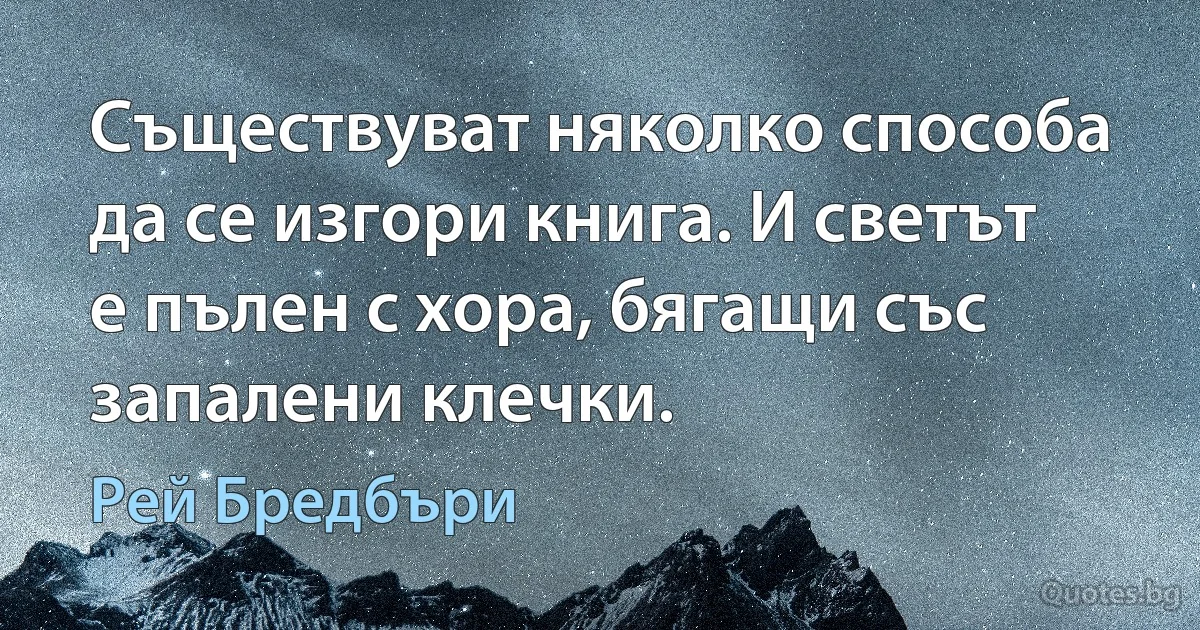 Съществуват няколко способа да се изгори книга. И светът е пълен с хора, бягащи със запалени клечки. (Рей Бредбъри)