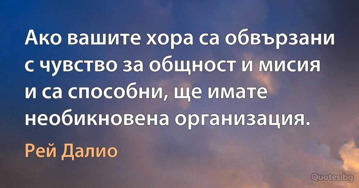 Ако вашите хора са обвързани с чувство за общност и мисия и са способни, ще имате необикновена организация. (Рей Далио)