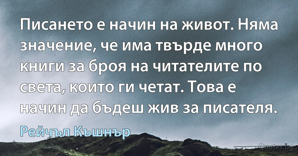 Писането е начин на живот. Няма значение, че има твърде много книги за броя на читателите по света, които ги четат. Това е начин да бъдеш жив за писателя. (Рейчъл Къшнър)