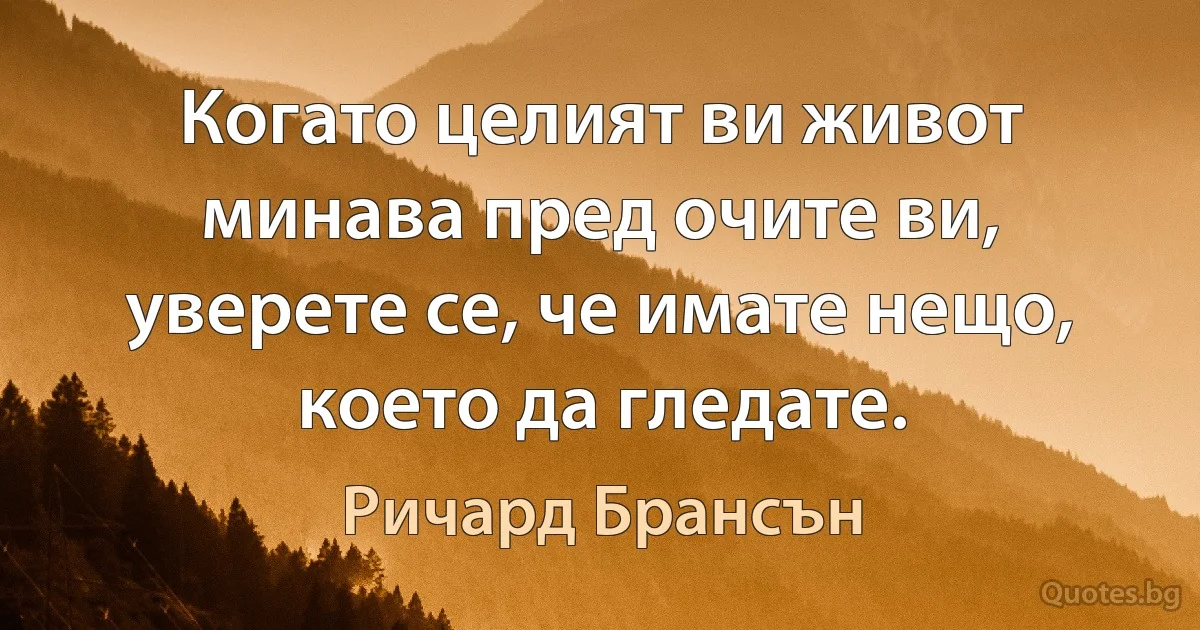 Когато целият ви живот минава пред очите ви, уверете се, че имате нещо, което да гледате. (Ричард Брансън)