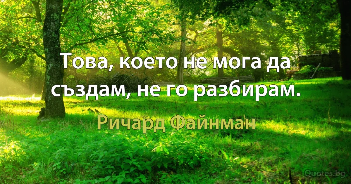 Това, което не мога да създам, не го разбирам. (Ричард Файнман)