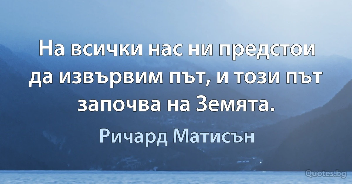 На всички нас ни предстои да извървим път, и този път започва на Земята. (Ричард Матисън)