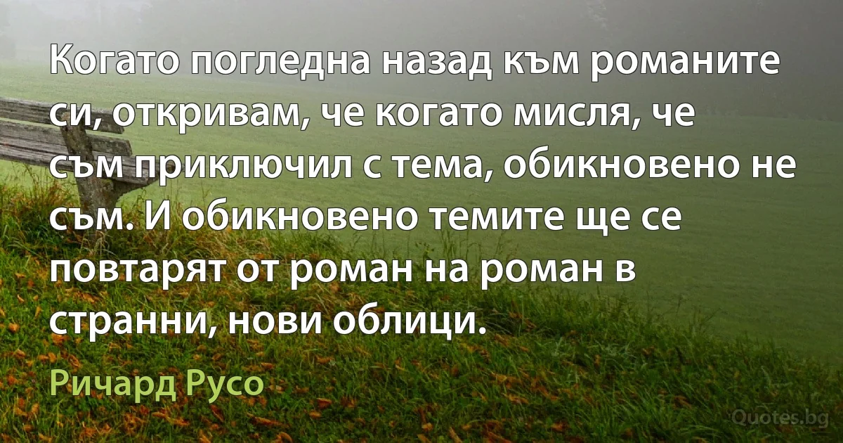 Когато погледна назад към романите си, откривам, че когато мисля, че съм приключил с тема, обикновено не съм. И обикновено темите ще се повтарят от роман на роман в странни, нови облици. (Ричард Русо)