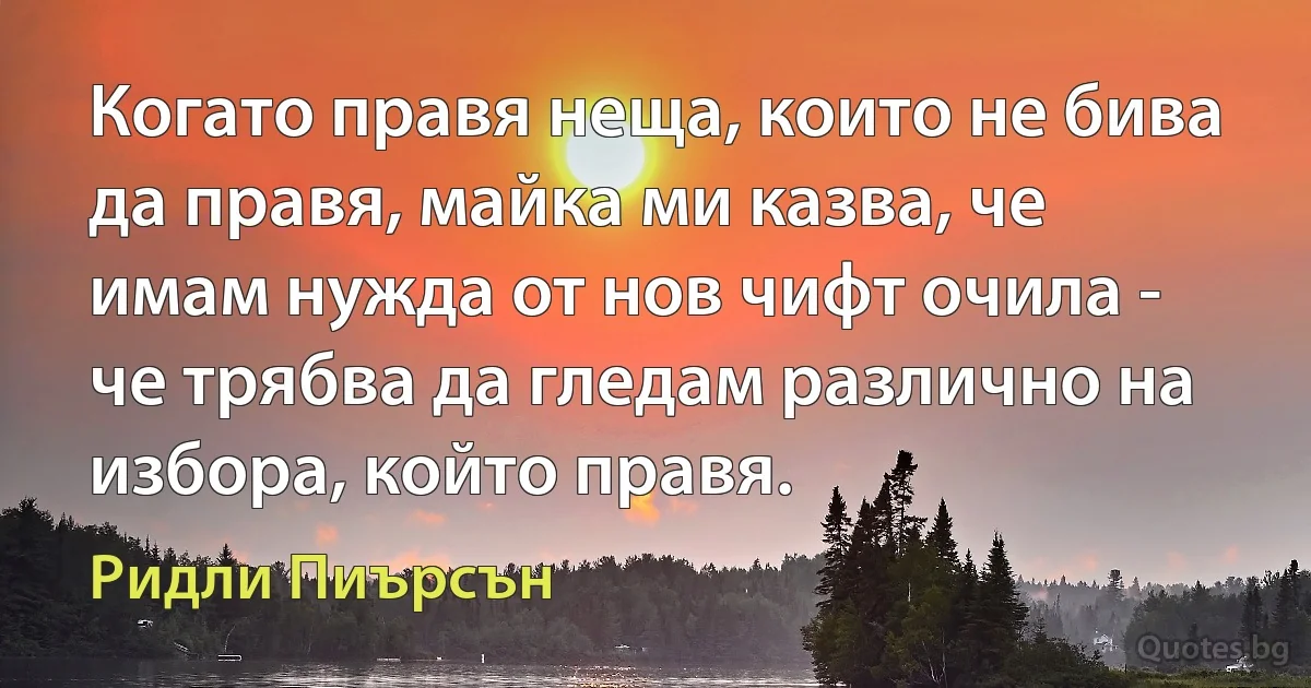 Когато правя неща, които не бива да правя, майка ми казва, че имам нужда от нов чифт очила - че трябва да гледам различно на избора, който правя. (Ридли Пиърсън)