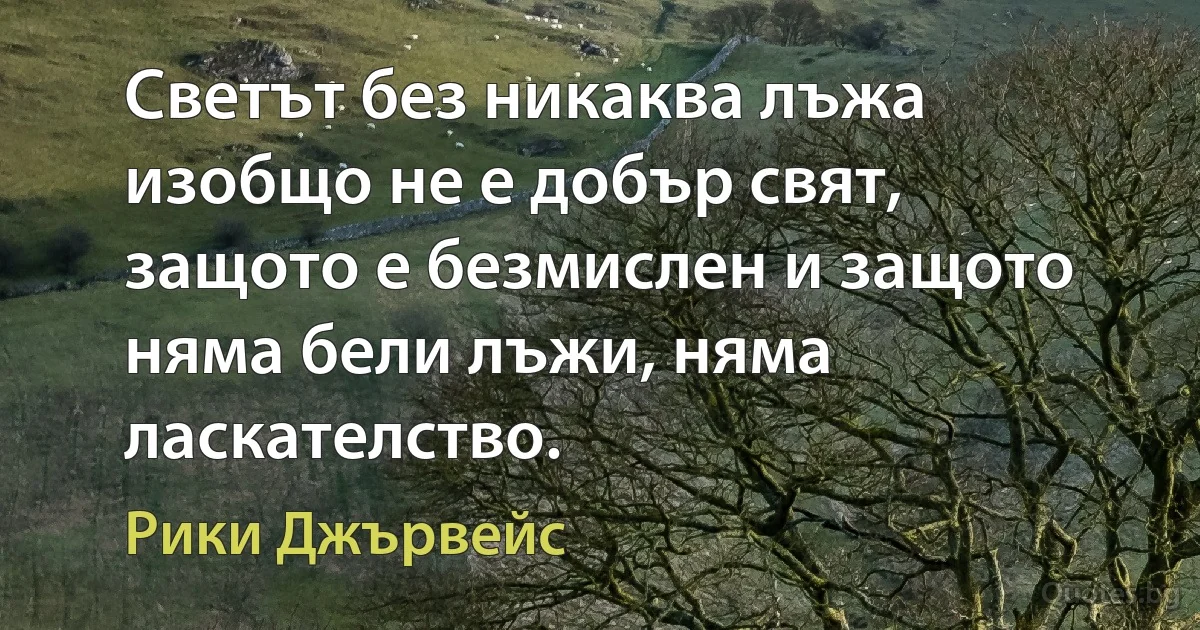 Светът без никаква лъжа изобщо не е добър свят, защото е безмислен и защото няма бели лъжи, няма ласкателство. (Рики Джървейс)