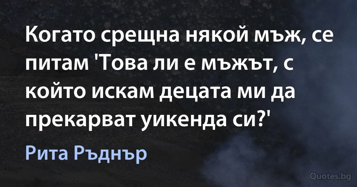 Когато срещна някой мъж, се питам 'Това ли е мъжът, с който искам децата ми да прекарват уикенда си?' (Рита Ръднър)